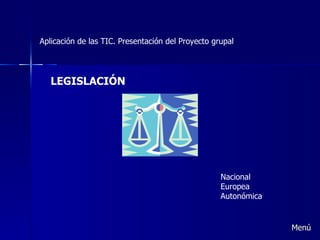 Aplicación de las TIC. Presentación del Proyecto grupal LEGISLACIÓN Nacional Europea Autonómica Menú 