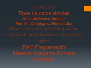 CETis 109
Tipos de datos simples
Alfredo Rivera Salazar
Martha Domínguez Hernández
Desarrolla software de aplicación
utilizando programación orientada a
objetos.
3ºAM Programación
Maestra: Margarita Romero
Alvarado
 