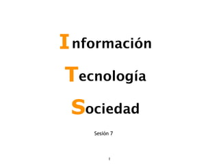 I nformación
Tecnología
 Sociedad
    Sesión 7



          1
 
