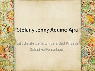 Stefany Jenny Aquino Ajra
Estudiante de la Universidad Privada
Osha.fkc@gmail.com
 