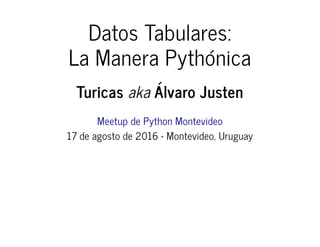 Datos Tabulares:
La Manera Pythónica
Turicas aka Álvaro Justen
Meetup de Python Montevideo
17 de agosto de 2016 - Montevideo, Uruguay
 