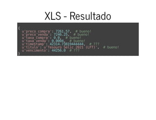 XLS - Resultado
{
u'preco_compra':7261.57, #bueno!
u'preco_venda':7246.25, #bueno!
u'taxa_compra':0.0, #bueno!
u'taxa_venda':0.0004, #bueno!
u'timestamp':42314.73819444444, #???
u'titulo':u'TesouroSelic2021(LFT)', #bueno!
u'vencimento':44256.0 #???
}
 