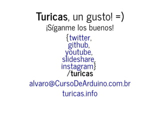 Turicas, un gusto! =)
¡Síganme los buenos!
{ ,
,
,
,
}
/turicas
twitter
github
youtube
slideshare
instagram
alvaro@CursoDeArduino.com.br
turicas.info
 