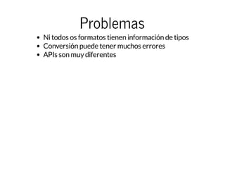 Problemas
Nitodos os formatos tienen información de tipos
Conversión puede tener muchos errores
APIs son muydiferentes
 