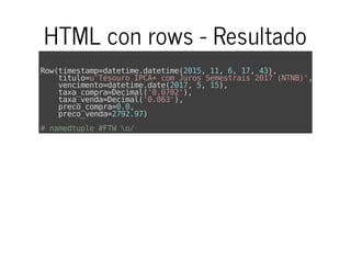 HTML con rows - Resultado
Row(timestamp=datetime.datetime(2015,11,6,17,43),
titulo=u'TesouroIPCA+comJurosSemestrais2017(NTNB)',
vencimento=datetime.date(2017,5,15),
taxa_compra=Decimal('0.0702'),
taxa_venda=Decimal('0.063'),
preco_compra=0.0,
preco_venda=2792.97)
#namedtuple#FTWo/
 