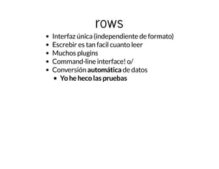 rows
Interfaz única(independiente de formato)
Escrebir es tan facilcuanto leer
Muchos plugins
Command-line interface!o/
Conversión automática de datos
Yohehecolas pruebas
 