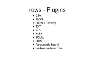 rows - Plugins
CSV
JSON
HTML (+ XPath)
TXT
XLS
XLSX
SQLite
ODS
Parquet(de Spark)
(yotros en desarrolo)
 