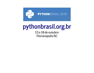 pythonbrasil.org.br
13 a18 de outubro
Florianópolis/SC
 