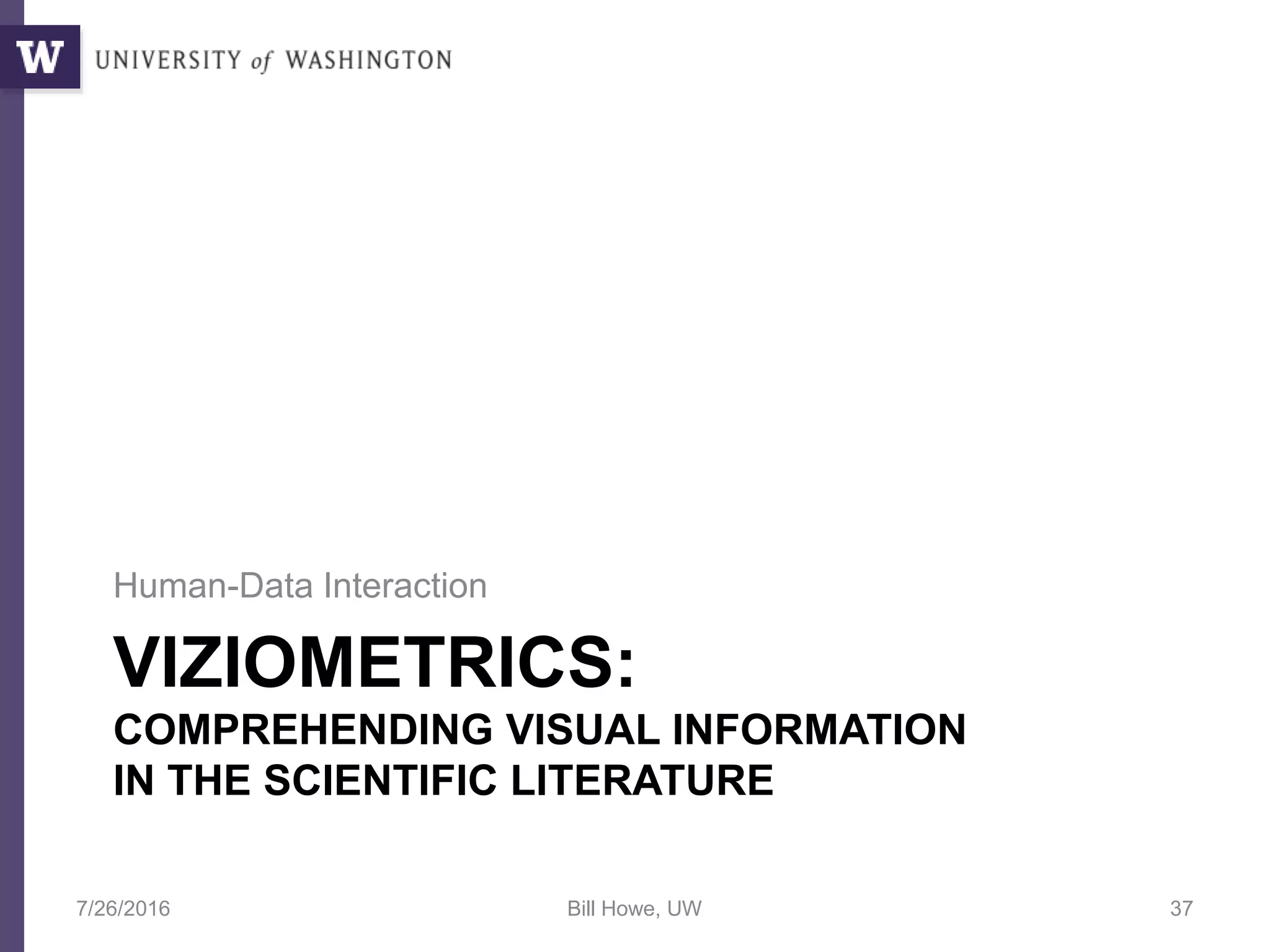 VIZIOMETRICS:
COMPREHENDING VISUAL INFORMATION
IN THE SCIENTIFIC LITERATURE
Human-Data Interaction
7/26/2016 Bill Howe, UW 37
 
