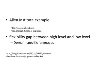 • Allen Institute example:
• flexibility gap between high level and low level
– Domain-specific languages
http://casestudies.brain-
map.org/ggb#section_explorea
http://blog.ibmjstart.net/2015/08/22/dynamic
-dashboards-from-jupyter-notebooks/
 