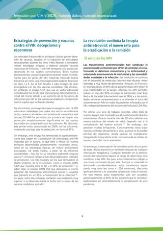7 
SCOR inFORM - Enero 2014 
A finales de la década de 2000 se hizo evidente que los 
beneficios de los tratamientos precoces y prolongados 
CONESTOS!26ESTABANMUYPORENCIMADESUSPOSIBLES 
efectos secundarios. Así pues, mientras que las diversas 
recomendaciones nacionales tratamientos antivirales requerían 
que solo se tratara la infección en caso de riesgo de SIDA 
objetivado por una tasa de linfocitos T CD4 inferior a 250/mm3 
de sangre, este umbral de instauración de los tratamientos se 
elevó después a 350, siendo actualmente 500/mm3. 
Control espontáneo de la infección 
por VIH y genética del huésped 
En pacientes muy raros, asintomáticos de larga duración o 
controladores del VIH, la infección por el VIH se mantiene 
estable durante muchos años en ausencia de cualquier 
tratamiento y no evoluciona hacia el SIDA. Numerosos 
estudios con varias cohortes internacionales, entre ellas las 
cohortes francesas estudiadas por nuestro equipo, basados 
en un planteamiento clásico, denominado de genes candida-tos, 
mostraron una frecuencia muy elevada de ciertos grupos 
HLA (un tipo de grupos sanguíneos expresados en los glóbu-los 
blancos que determinan la capacidad de defensa de los 
individuos) asociados a la protección. 
Las nuevas técnicas que permiten analizar mediante “chips de 
ADN” todo el código genético han confirmado que el sistema 
HLA era claramente el marcador genético más importante y el 
factor predominante del control de la infección (5). Esta 
asociación preferente con ciertos grupos HLA subyace al 
control inmunológico enormemente poderoso que se observa 
normalmente en estos sujetos; control mediado por la 
inmunidad celular combinando las respuestas anti-VIH de los 
CD4 cooperadores y los CD8 citotóxicos. Este control inmune 
mediado por células sirvió como modelo para el desarrollo de 
vacunas contra el virus. 
 