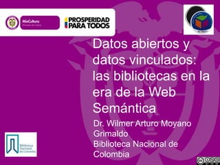 Datos abiertos y
datos vinculados:
las bibliotecas en la
era de la Web
Semántica
Dr. Wilmer Arturo Moyano
Grimaldo
Biblioteca Nacional de
Colombia

 