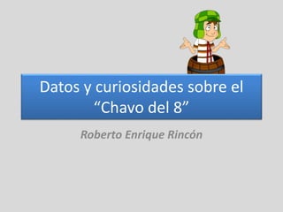 Datos y curiosidades sobre el
“Chavo del 8”
Roberto Enrique Rincón
 