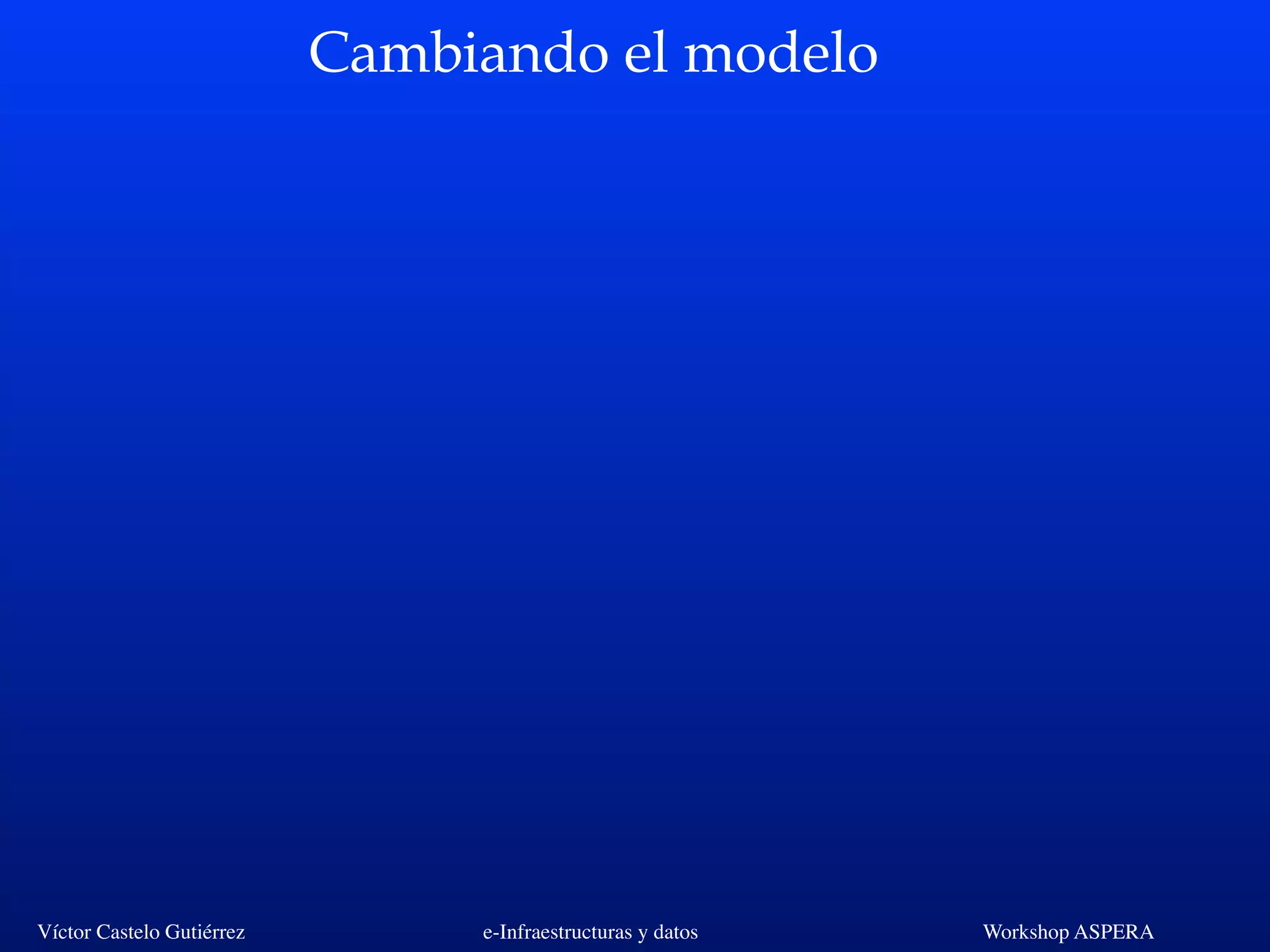 Víctor Castelo Gutiérrez e-Infraestructuras y datos Workshop ASPERA
Cambiando el modelo
 