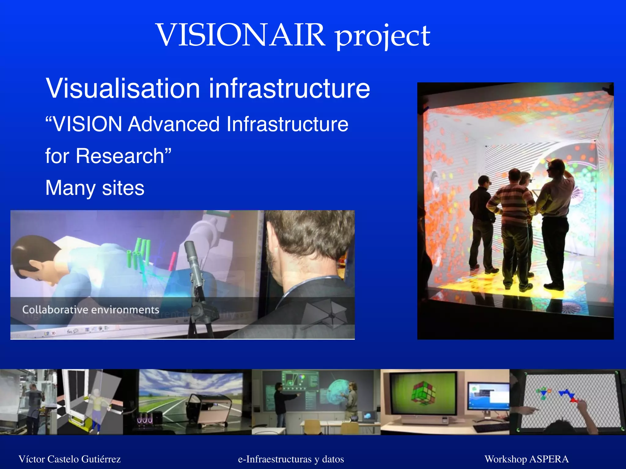 Víctor Castelo Gutiérrez e-Infraestructuras y datos Workshop ASPERA
VISIONAIR project
Visualisation infrastructure
“VISION Advanced Infrastructure
for Research”
Many sites
 