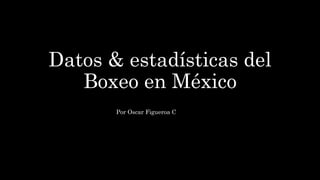 Datos & estadísticas del
Boxeo en México
Por Oscar Figueroa C
 