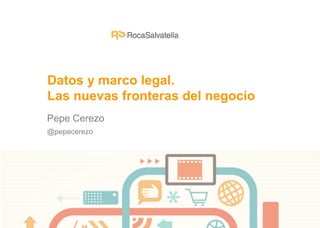 Pepe Cerezo
@pepecerezo
Datos y marco legal.
Las nuevas fronteras del negocio
 