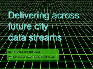 Delivering across
future city
data streams
BLN Internet of things 2013
Will Lovegrove CEO Release Mobile Ltd
 