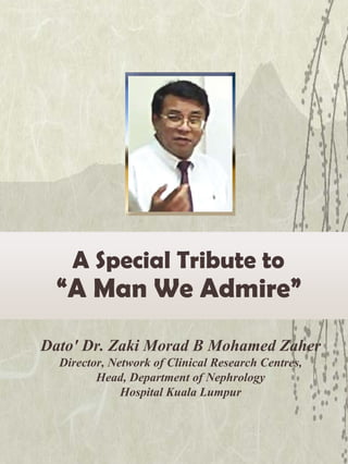 Dato' Dr. Zaki Morad B Mohamed Zaher
Director, Network of Clinical Research Centres,
Head, Department of Nephrology
Hospital Kuala Lumpur
A Special Tribute to
“A Man We Admire”
 