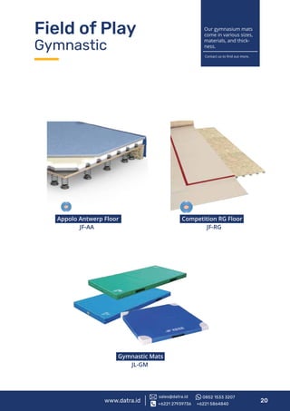 Competition RG Floor
JF-RG
www.datra.id 20
Appolo Antwerp Floor
JF-AA
Gymnastic Mats
JL-GM
Field of Play
Gymnastic
Our gymnasium mats
come in various sizes,
materials, and thick-
ness.
Contact us to ﬁnd out more.
+6221 27939736 +6221 5864840
sales@datra.id 0852 1533 3207
 