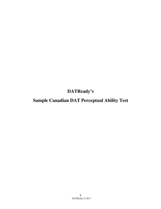  
DATReady © 2013	
  
1	
  
DATReady’s
Sample Canadian DAT Perceptual Ability Test
 