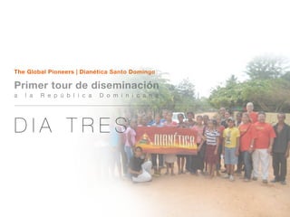 The Global Pioneers | Dianética Santo Domingo

Primer tour de diseminación
a   l a   R e p ú b l i c a   D o m i n i c a n a




DIA TRES
 