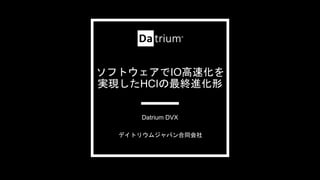 ソフトウェアでIO高速化を
実現したHCIの最終進化形
デイトリウムジャパン合同会社
Datrium DVX
 