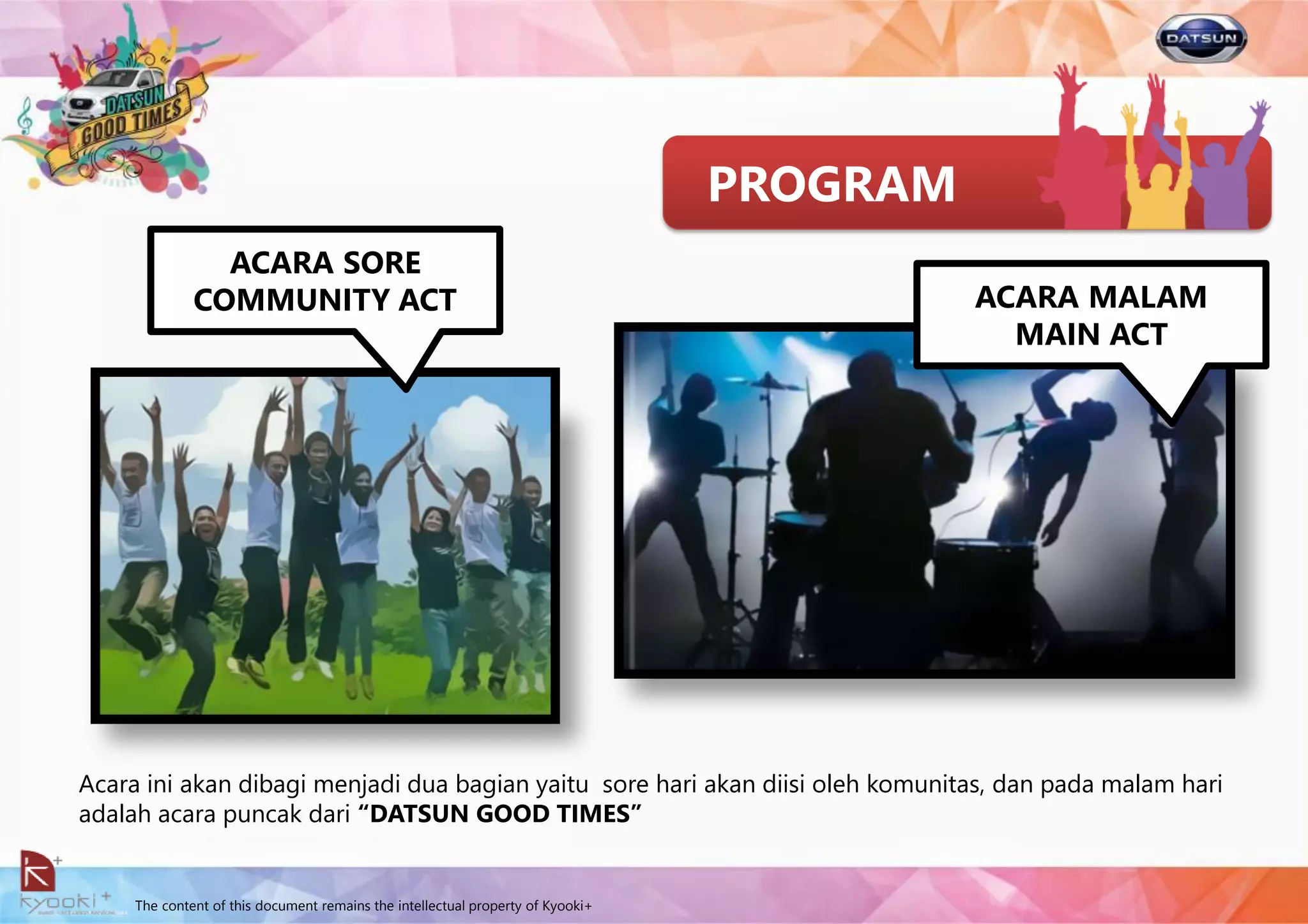 The content of this document remains the intellectual property of Kyooki+
PROGRAM
Acara ini akan dibagi menjadi dua bagian yaitu sore hari akan diisi oleh komunitas, dan pada malam hari
adalah acara puncak dari “DATSUN GOOD TIMES”
ACARA SORE
COMMUNITY ACT ACARA MALAM
MAIN ACT
 