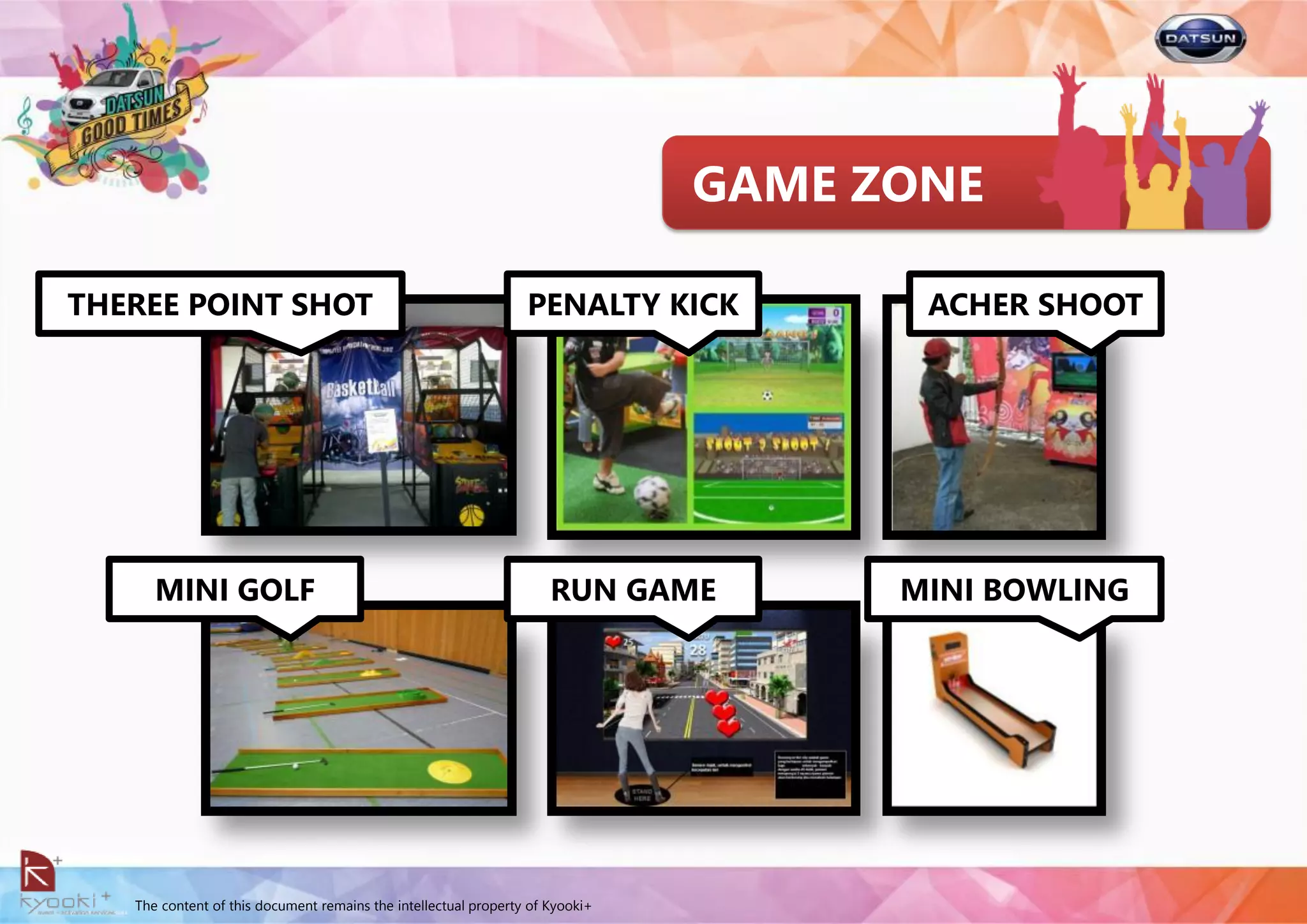 The content of this document remains the intellectual property of Kyooki+
GAME ZONE
THEREE POINT SHOT PENALTY KICK ACHER SHOOT
MINI GOLF RUN GAME MINI BOWLING
 