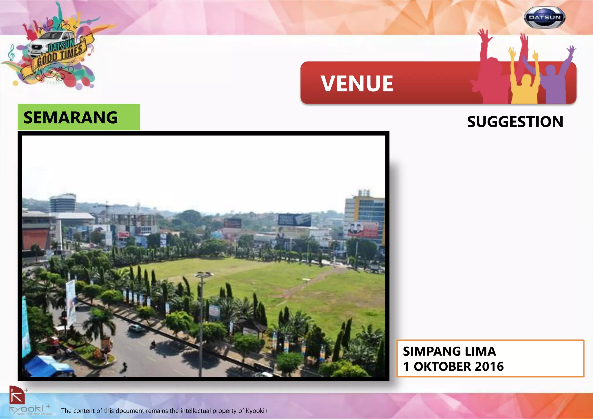 The content of this document remains the intellectual property of Kyooki+
VENUE
SEMARANG
SIMPANG LIMA
1 OKTOBER 2016
SUGGESTION
 
