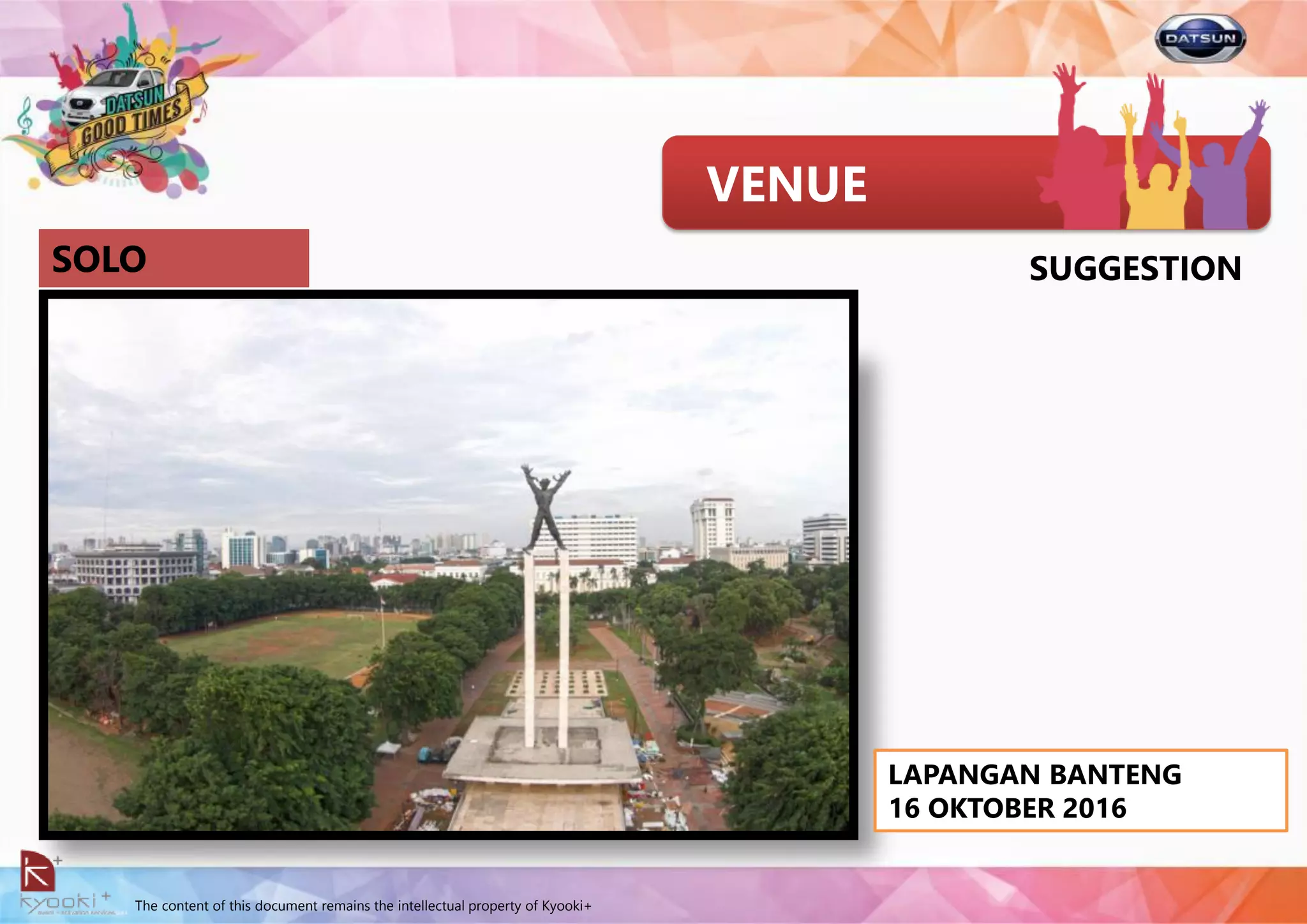 The content of this document remains the intellectual property of Kyooki+
VENUE
SOLO
LAPANGAN BANTENG
16 OKTOBER 2016
SUGGESTION
 