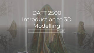 DATT 2500
Introduction to 3D
Modelling
Week 03
 