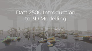 Datt 2500 Introduction
to 3D Modelling
Week 05
 