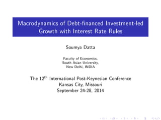 Macrodynamics of Debt-financed Investment-led 
Growth with Interest Rate Rules 
Soumya Datta 
Faculty of Economics, 
South Asian University, 
New Delhi, INDIA 
The 12th International Post-Keynesian Conference 
Kansas City, Missouri 
September 24-28, 2014 
 