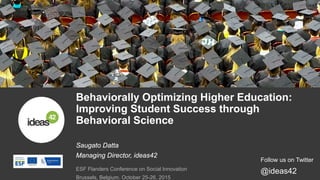 Saugato Datta
Managing Director, ideas42
Behaviorally Optimizing Higher Education:
Improving Student Success through
Behavioral Science
ESF Flanders Conference on Social Innovation
Brussels, Belgium. October 25-26, 2015
Follow us on Twitter
@ideas42
 