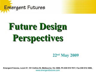 Emergent Futures, Level 27, 101 Collins St, Melbourne, Vic 3000, Ph 039 018 7917, Fax 039 012 3580,  www.emergentfutures.com   Future Design Perspectives 22 nd  May 2009 