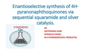 Enantioselective synthesis of 4H-
pyranonaphthoquinones via
sequential squaramide and silver
catalysis.
BY:
DATTATRAYA GORE
NIPERA1517NP03
MS M.S PHARM(NATURAL PRODUCTS)
 