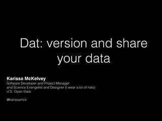 Dat: version and share
your data
Karissa McKelvey
Software Developer and Project Manager
and Science Evangelist and Designer (I wear a lot of hats)
U.S. Open Data
@karissamck
 