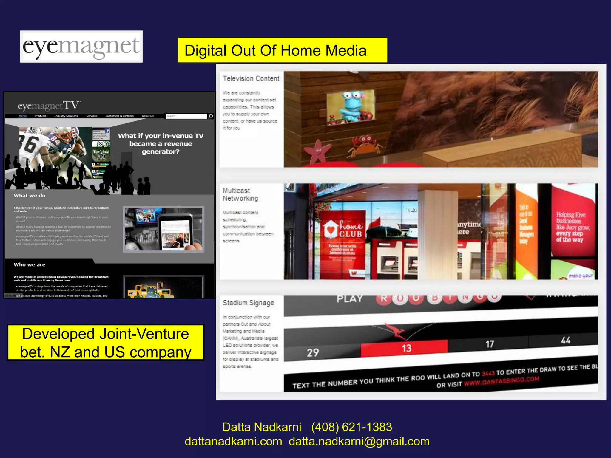 Digital Out Of Home Media

Developed Joint-Venture
bet. NZ and US company

Datta Nadkarni (408) 621-1383
dattanadkarni.com datta.nadkarni@gmail.com

 