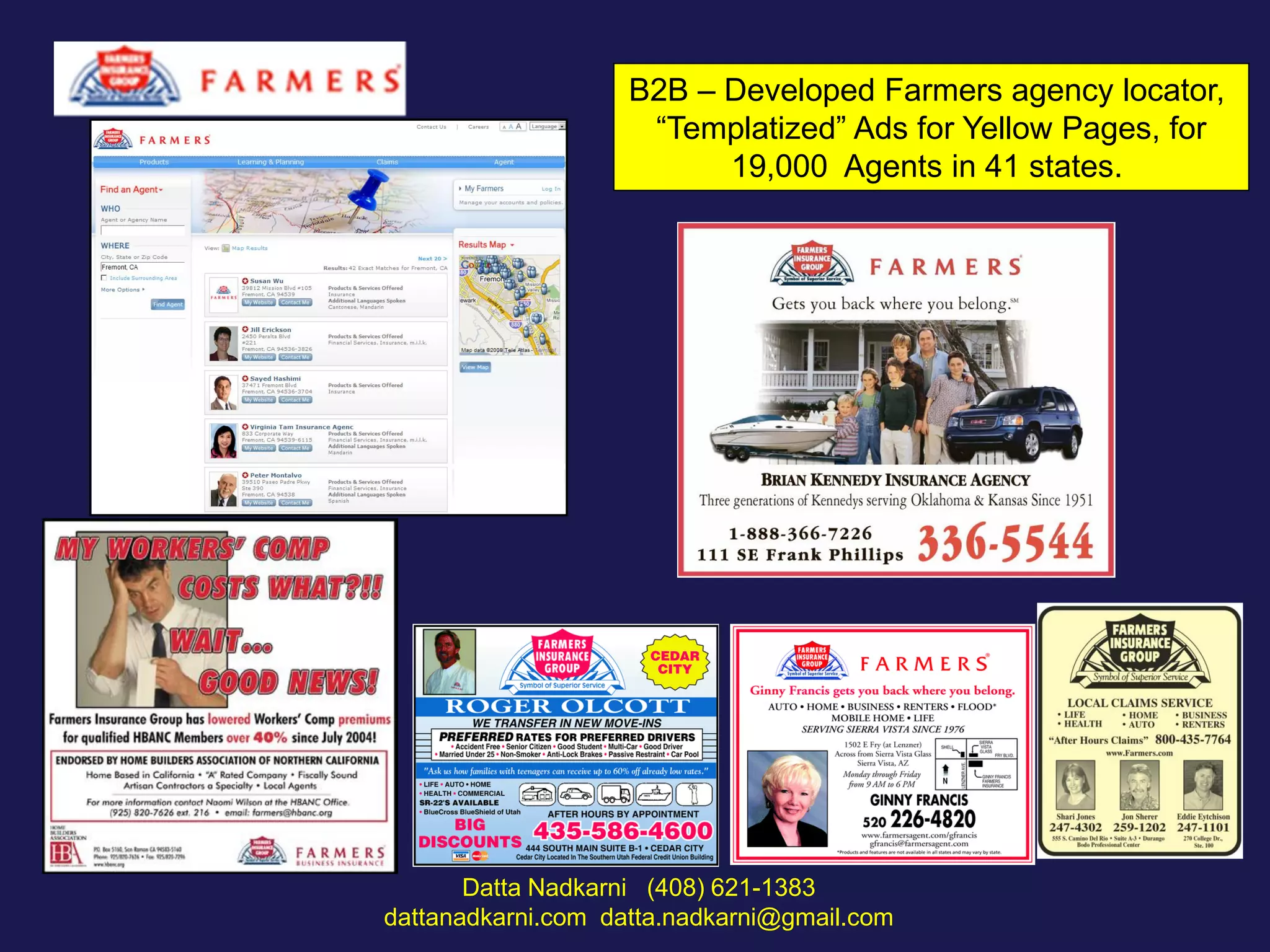 B2B – Developed Farmers agency locator,
“Templatized” Ads for Yellow Pages, for
19,000 Agents in 41 states.

Datta Nadkarni (408) 621-1383
dattanadkarni.com datta.nadkarni@gmail.com

 