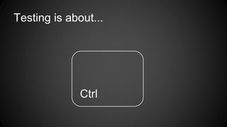 Testing is about... 
Ctrl 
 