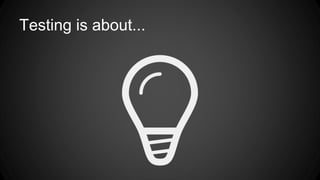 Testing is about... 
 