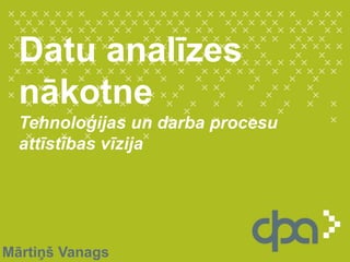 Datu analīzes nākotne Tehnoloģijas un darba procesu attīstības vīzija Mārtiņš Vanags 