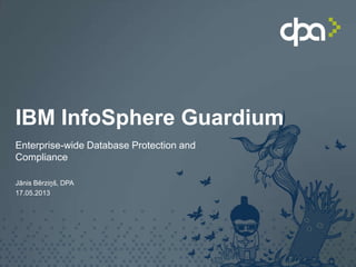 IBM InfoSphere Guardium
Enterprise-wide Database Protection and
Compliance
Jānis Bērziņš, DPA
17.05.2013
 