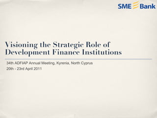 Visioning the Strategic Role of  Development Finance Institutions 34th ADFIAP Annual Meeting, Kyrenia, North Cyprus 20th - 23rd April 2011 