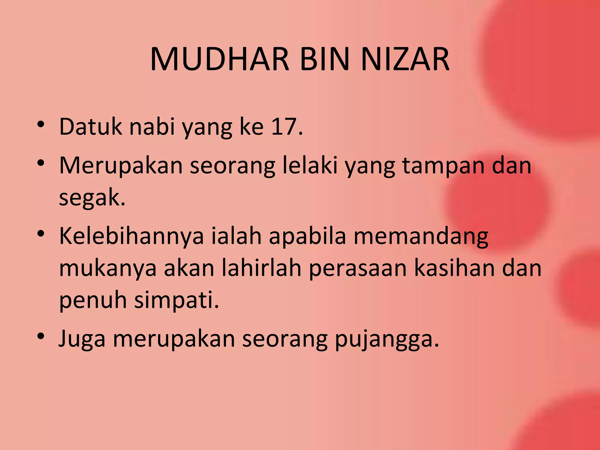 MUDHAR BIN NIZAR
• Datuk nabi yang ke 17.
• Merupakan seorang lelaki yang tampan dan
segak.
• Kelebihannya ialah apabila memandang
mukanya akan lahirlah perasaan kasihan dan
penuh simpati.
• Juga merupakan seorang pujangga.
 
