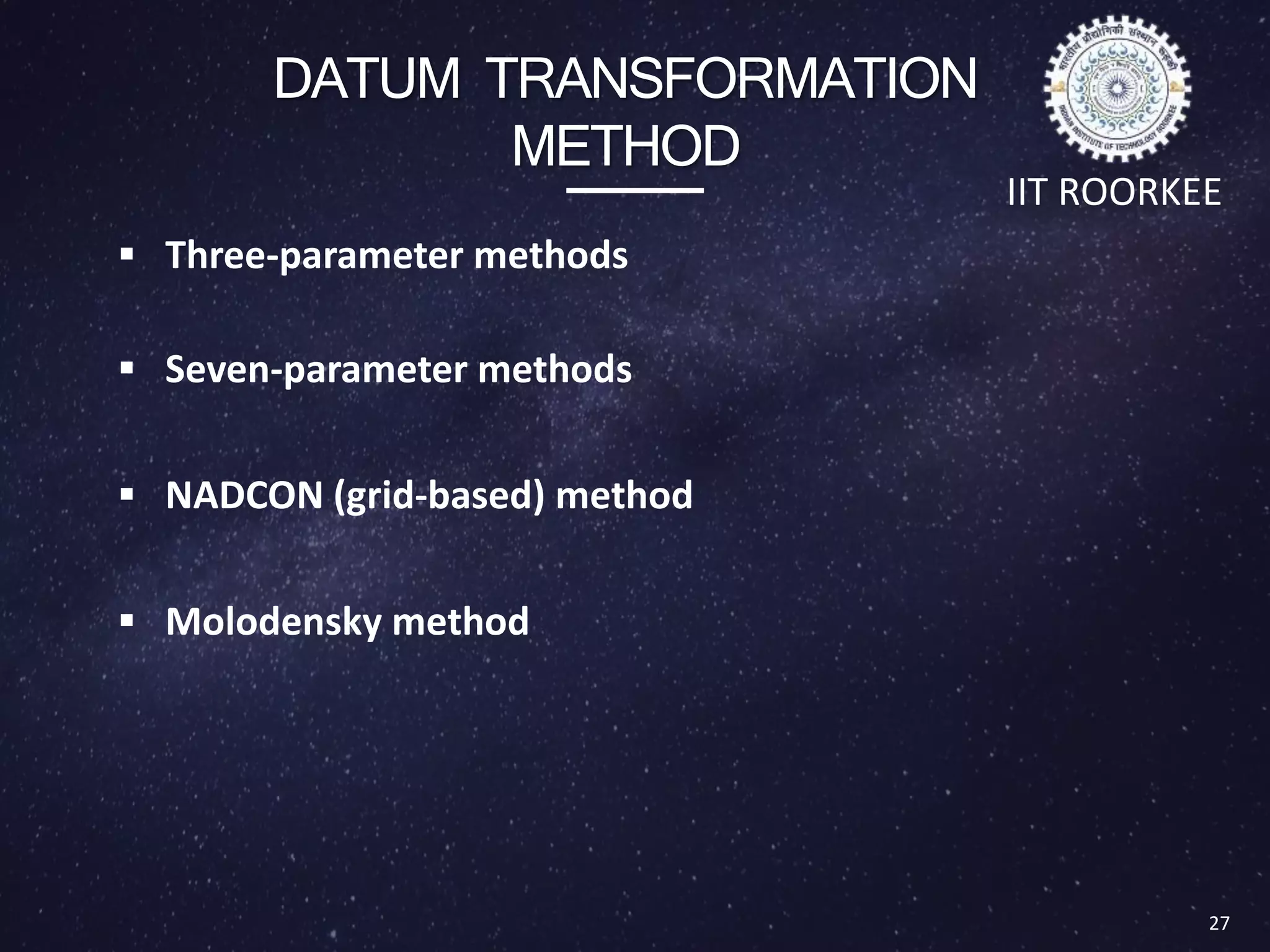 DATUM TRANSFORMATION
METHOD
 Three-parameter methods
 Seven-parameter methods
 NADCON (grid-based) method
 Molodensky method
27
IIT ROORKEE
 