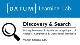 Making	
   Discovery	
   &	
   Search	
   an	
   Integral	
   part	
   of	
  
Analy9cs,	
   Compliance	
   &	
   Opera9onal	
   Excellence
Discovery  &  Search
Manish  Sharma,  CTO
Learning    Lab
 