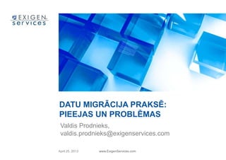 April 25, 2013 www.ExigenServices.com
DATU MIGRĀCIJA PRAKSĒ:
PIEEJAS UN PROBLĒMAS
Valdis Prodnieks,
valdis.prodnieks@exigenservices.com
 