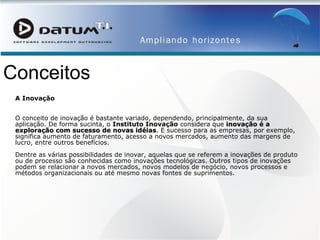 Conceitos A Inovaçăo O conceito de inovação é bastante variado, dependendo, principalmente, da sua aplicação. De forma sucinta, o  Instituto Inovação  considera que  inovação é a exploração com sucesso de novas idéias . E sucesso para as empresas, por exemplo, significa aumento de faturamento, acesso a novos mercados, aumento das margens de lucro, entre outros benefícios. Dentre as várias possibilidades de inovar, aquelas que se referem a inovações de produto ou de processo são conhecidas como inovações tecnológicas. Outros tipos de inovações podem se relacionar a novos mercados, novos modelos de negócio, novos processos e métodos organizacionais ou até mesmo novas fontes de suprimentos.          O PRESIDENTE DA REPÚBLICA  Faço saber que o Congresso Nacional decreta e eu sanciono a seguinte Lei: CAPÍTULO I DISPOSIÇÕES PRELIMINARES          Art. 1 o  Esta Lei estabelece medidas de incentivo à inovação e à pesquisa científica e tecnológica no ambiente produtivo, com vistas à capacitação e ao alcance da autonomia tecnológica e ao desenvolvimento industrial do País, nos termos dos  arts. 218  e  219  da   Constituição . 
